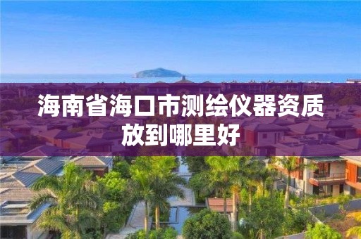 海南省海口市测绘仪器资质放到哪里好