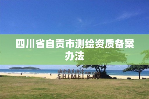 四川省自贡市测绘资质备案办法 四川省自贡市测绘资质备案办法