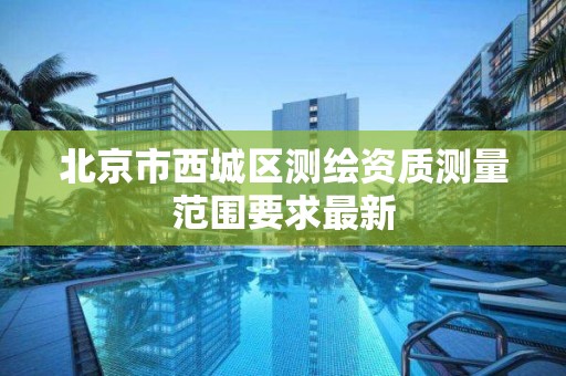北京市西城区测绘资质测量范围要求最新 北京市西城区测绘资质测量范围要求最新