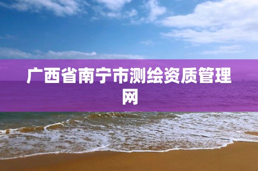 广西省南宁市测绘资质管理网