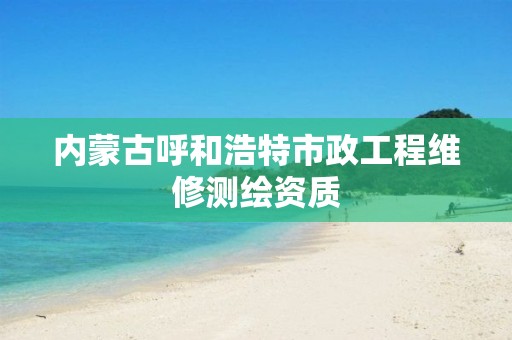 内蒙古呼和浩特市政工程维修测绘资质