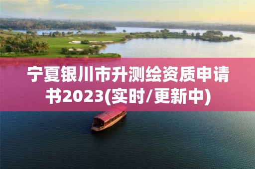 宁夏银川市升测绘资质申请书2023(实时/更新中)