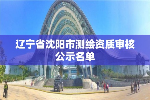 辽宁省沈阳市测绘资质审核公示名单