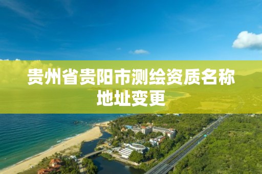 贵州省贵阳市测绘资质名称地址变更