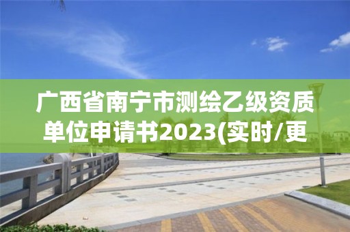 广西省南宁市测绘乙级资质单位申请书2023(实时/更新中)