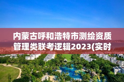 内蒙古呼和浩特市测绘资质管理类联考逻辑2023(实时/更新中) 内蒙古呼和浩特市测绘资质管理类联考逻辑2023(实时/更新中)