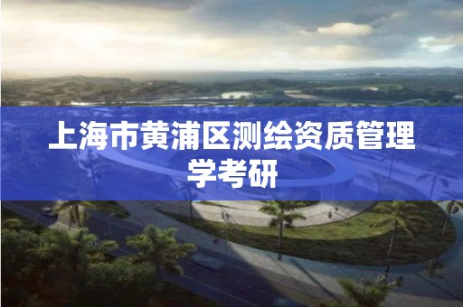上海市黄浦区测绘资质管理学考研