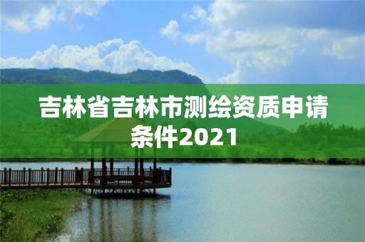 吉林省吉林市测绘资质申请条件2021
