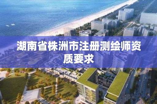 湖南省株洲市注册测绘师资质要求