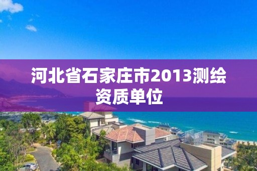 河北省石家庄市2013测绘资质单位 河北省石家庄市2013测绘资质单位