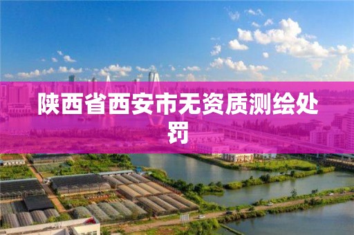 陕西省西安市无资质测绘处罚