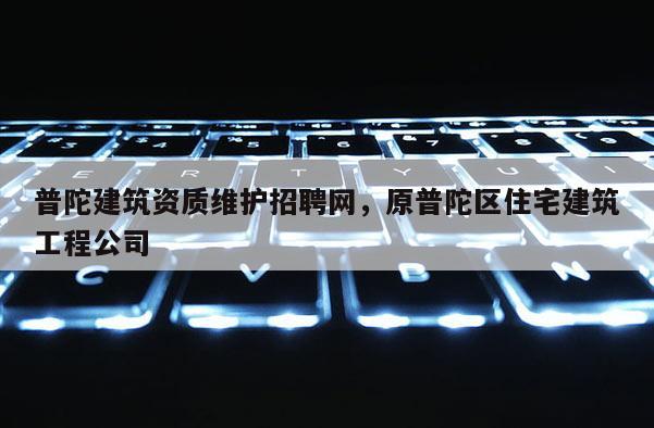 普陀建筑资质维护招聘网，原普陀区住宅建筑工程公司