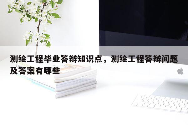 测绘工程毕业答辩知识点，测绘工程答辩问题及答案有哪些