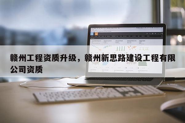 赣州工程资质升级，赣州新思路建设工程有限公司资质