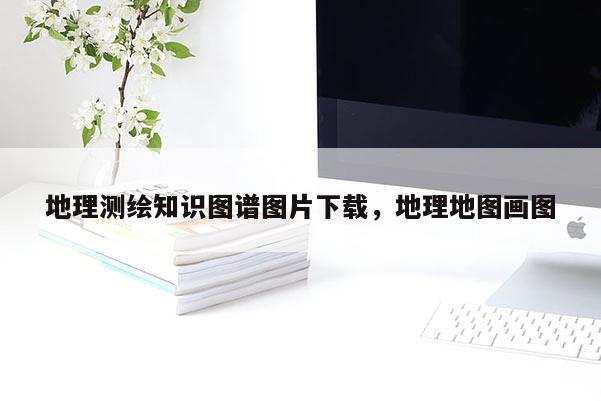 地理测绘知识图谱图片下载，地理地图画图