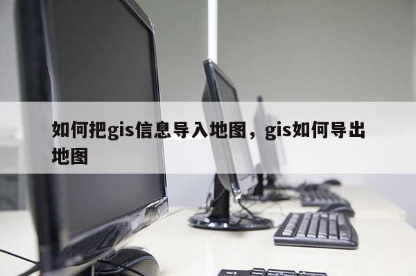 如何把gis信息导入地图，gis如何导出地图