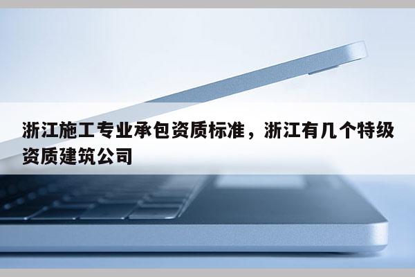 浙江施工专业承包资质标准，浙江有几个特级资质建筑公司