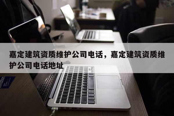 嘉定建筑资质维护公司电话，嘉定建筑资质维护公司电话地址