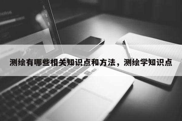 测绘有哪些相关知识点和方法，测绘学知识点