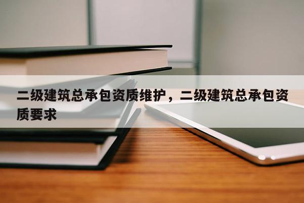 二级建筑总承包资质维护，二级建筑总承包资质要求