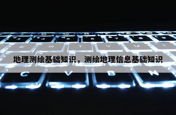 地理测绘基础知识，测绘地理信息基础知识
