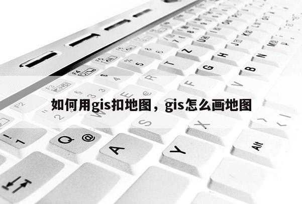 如何用gis扣地图，gis怎么画地图