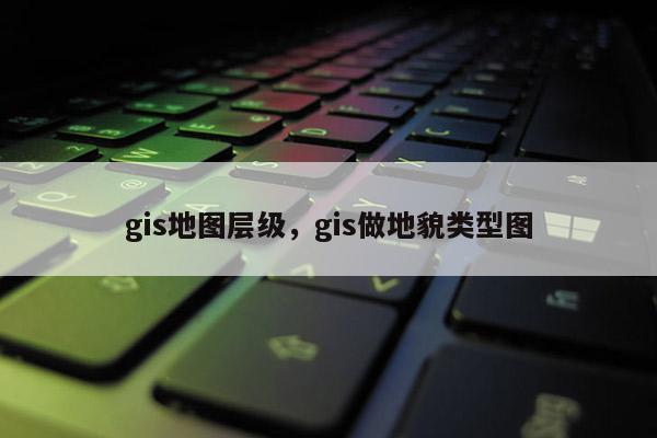 gis地图层级，gis做地貌类型图