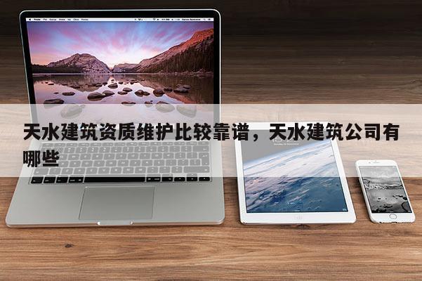 天水建筑资质维护比较靠谱，天水建筑公司有哪些