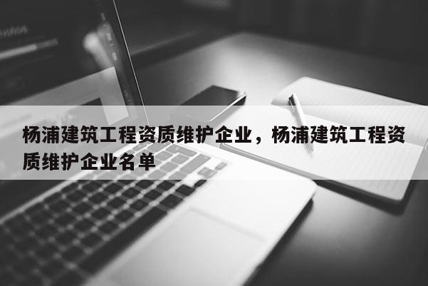 杨浦建筑工程资质维护企业，杨浦建筑工程资质维护企业名单