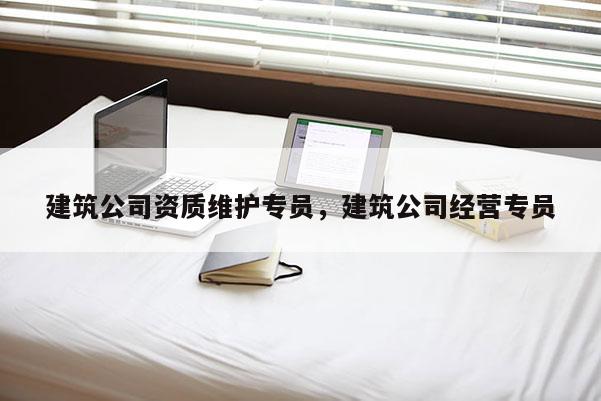 建筑公司资质维护专员，建筑公司经营专员