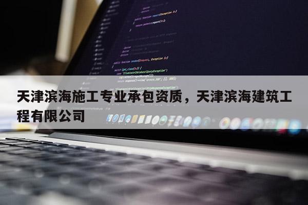 天津滨海施工专业承包资质，天津滨海建筑工程有限公司