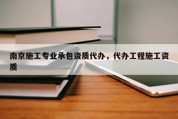 南京施工专业承包资质代办，代办工程施工资质