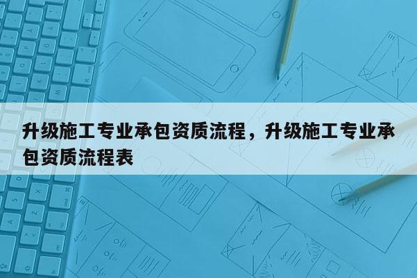 升级施工专业承包资质流程，升级施工专业承包资质流程表