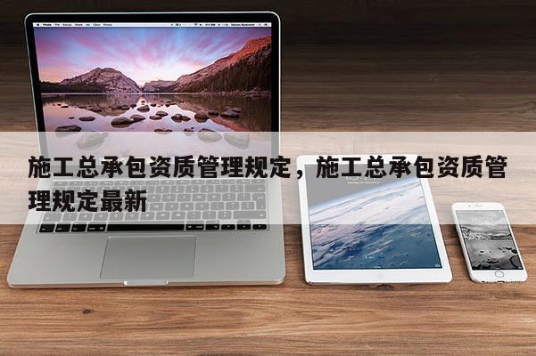 施工总承包资质管理规定，施工总承包资质管理规定最新