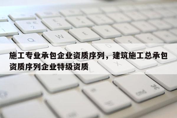 施工专业承包企业资质序列，建筑施工总承包资质序列企业特级资质