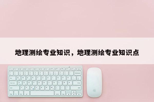 地理测绘专业知识，地理测绘专业知识点