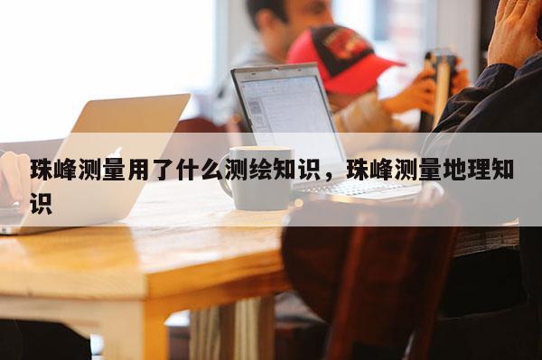 珠峰测量用了什么测绘知识，珠峰测量地理知识