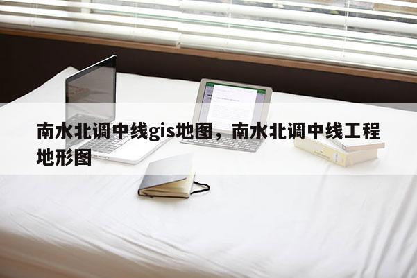 南水北调中线gis地图，南水北调中线工程地形图