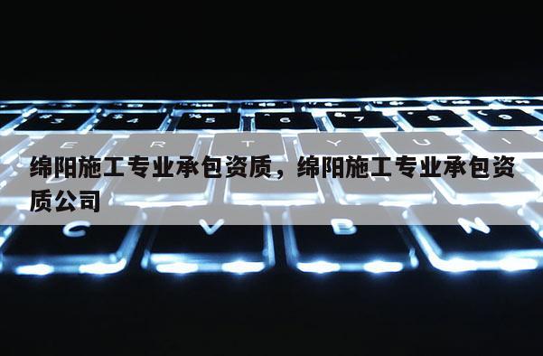 绵阳施工专业承包资质，绵阳施工专业承包资质公司