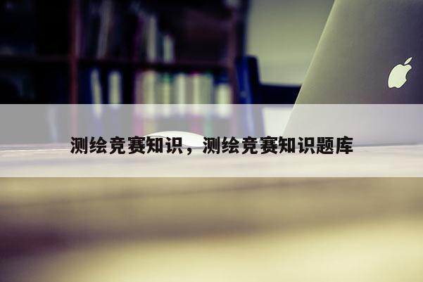 测绘竞赛知识，测绘竞赛知识题库