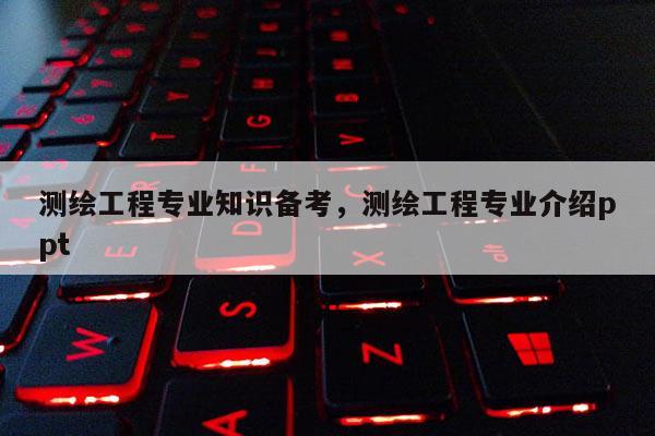 测绘工程专业知识备考，测绘工程专业介绍ppt