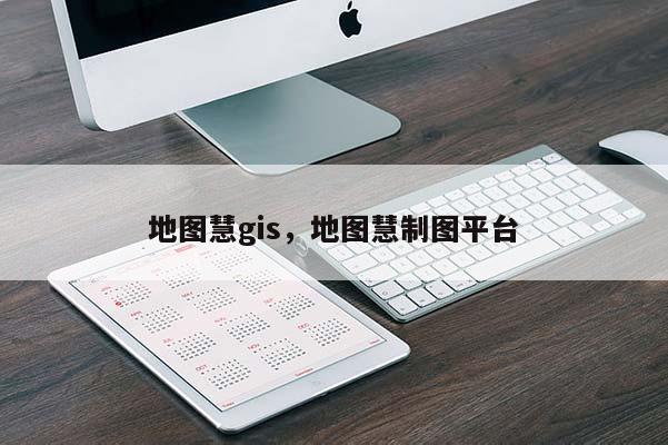 地图慧gis,地图慧制图平台 地图慧gis,地图慧制图平台