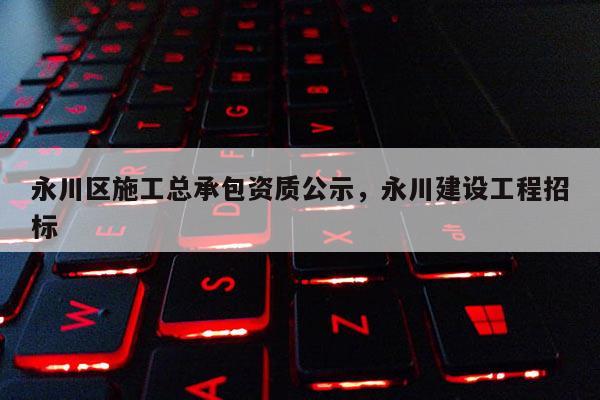 永川区施工总承包资质公示，永川建设工程招标