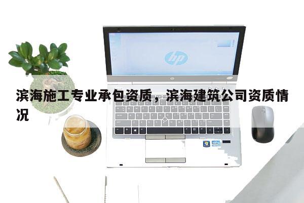 滨海施工专业承包资质，滨海建筑公司资质情况