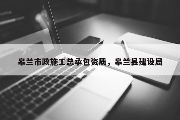 皋兰市政施工总承包资质，皋兰县建设局