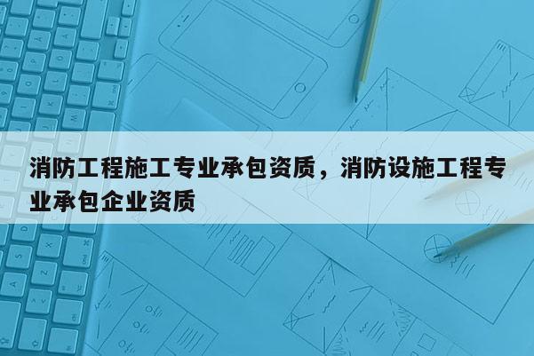 消防工程施工专业承包资质，消防设施工程专业承包企业资质