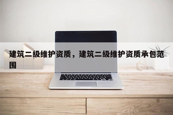 建筑二级维护资质，建筑二级维护资质承包范围