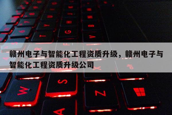 赣州电子与智能化工程资质升级，赣州电子与智能化工程资质升级公司