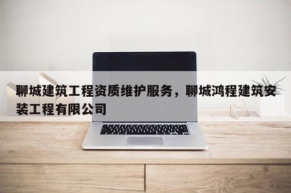 聊城建筑工程资质维护服务，聊城鸿程建筑安装工程有限公司