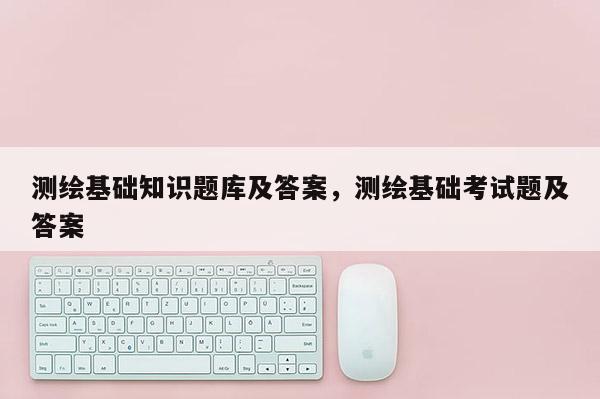 测绘基础知识题库及答案，测绘基础考试题及答案